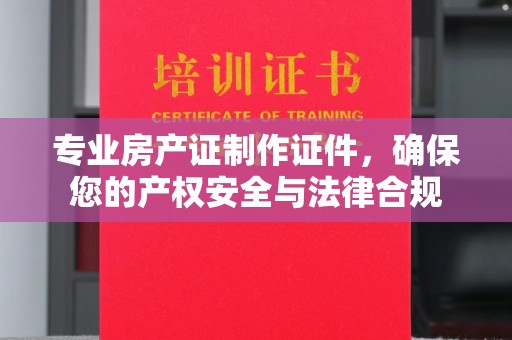 原平专业房产证制作证件，确保您的产权安全与法律合规