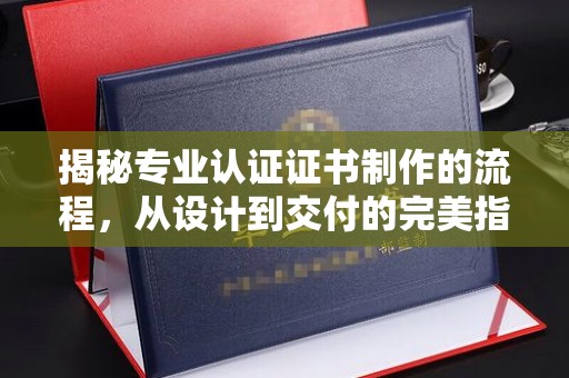 原平揭秘专业认证证书制作的流程，从设计到交付的完美指南