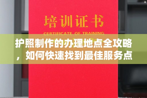 原平护照制作的办理地点全攻略，如何快速找到最佳服务点