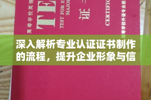 原平深入解析专业认证证书制作的流程，提升企业形象与信任度
