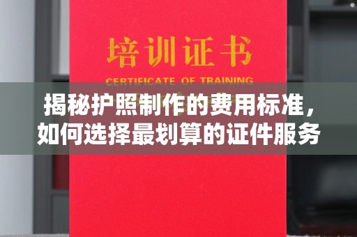 原平揭秘护照制作的费用标准，如何选择最划算的证件服务？