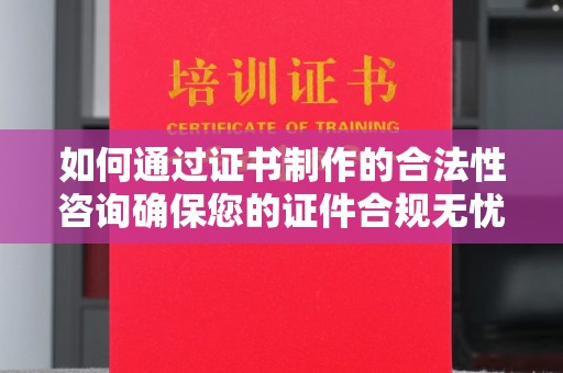 原平如何通过证书制作的合法性咨询确保您的证件合规无忧