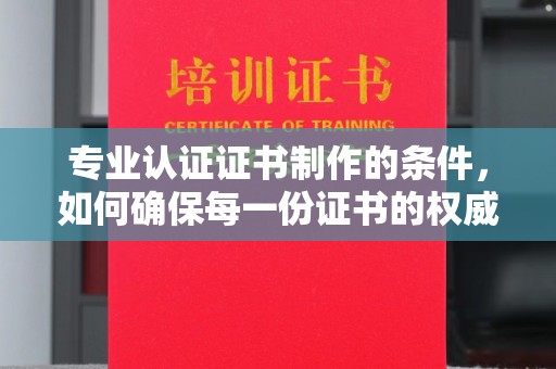 原平专业认证证书制作的条件，如何确保每一份证书的权威与可信